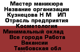 Мастер маникюра › Название организации ­ Кузнецова Н.М., ИП › Отрасль предприятия ­ Косметология › Минимальный оклад ­ 1 - Все города Работа » Вакансии   . Тамбовская обл.,Моршанск г.